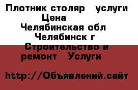 Плотник-столяр . услуги. › Цена ­ 1 000 - Челябинская обл., Челябинск г. Строительство и ремонт » Услуги   